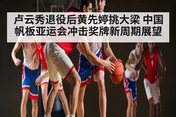 卢云秀退役后黄先婷挑大梁 中国帆板亚运会冲击奖牌新周期展望