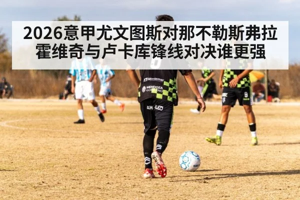 2026意甲尤文图斯对那不勒斯弗拉霍维奇与卢卡库锋线对决谁更强